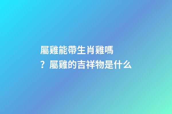 屬雞能帶生肖雞嗎？屬雞的吉祥物是什么